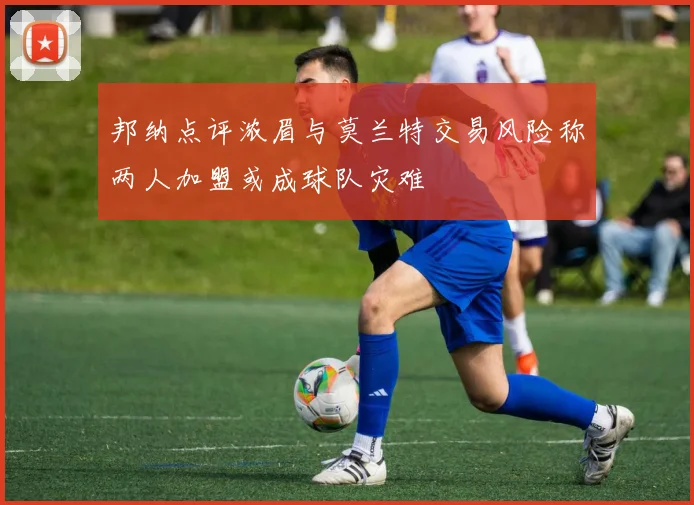 邦纳点评浓眉与莫兰特交易风险称两人加盟或成球队灾难