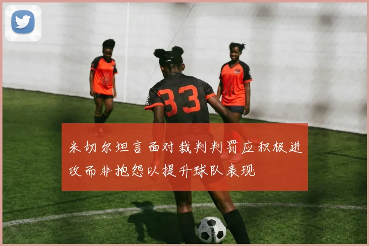 米切尔坦言面对裁判判罚应积极进攻而非抱怨以提升球队表现