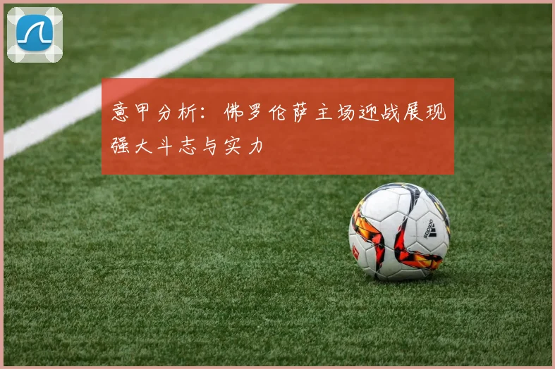 意甲分析：佛罗伦萨主场迎战展现强大斗志与实力