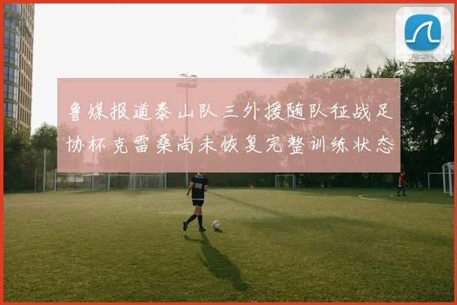 鲁媒报道泰山队三外援随队征战足协杯克雷桑尚未恢复完整训练状态