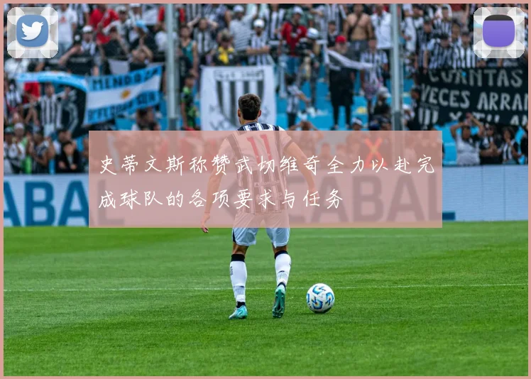 史蒂文斯称赞武切维奇全力以赴完成球队的各项要求与任务