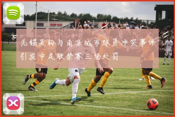 无锡吴钩与南京城市球员冲突事件引发中足联禁赛三场处罚