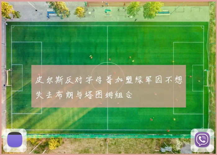 皮尔斯反对字母哥加盟绿军因不想失去布朗与塔图姆组合