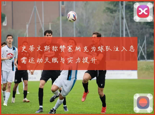 史蒂文斯称赞塞纳克为球队注入急需运动天赋与实力提升