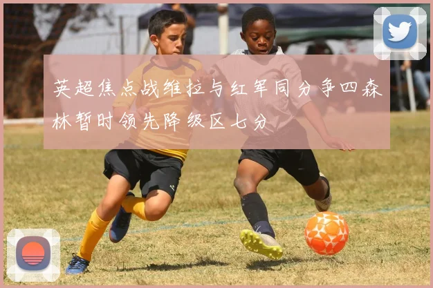 英超焦点战维拉与红军同分争四森林暂时领先降级区七分