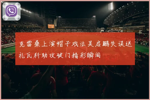 克雷桑上演帽子戏法吴启鹏失误送礼瓦科助攻破门精彩瞬间