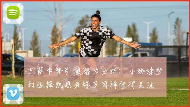 巴萨中锋引援潜力分析：小蜘蛛梦幻选择凯恩劳塔罗同样值得关注