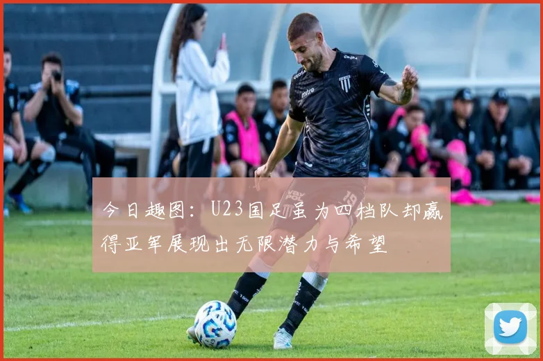 今日趣图：U23国足虽为四档队却赢得亚军展现出无限潜力与希望