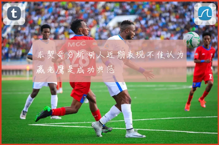 东契奇分析湖人近期表现不佳认为赢老鹰是成功典范