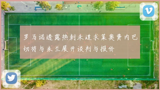 罗马诺透露热刺未追求莱奥费内巴切将与米兰展开谈判与报价