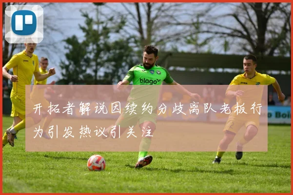 开拓者解说因续约分歧离队老板行为引发热议引关注