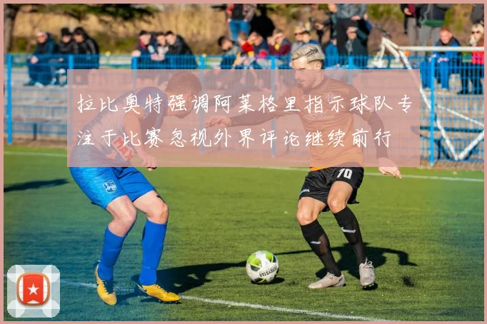 拉比奥特强调阿莱格里指示球队专注于比赛忽视外界评论继续前行