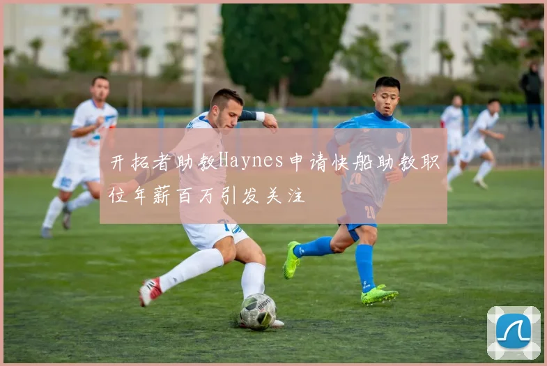 开拓者助教Haynes申请快船助教职位年薪百万引发关注