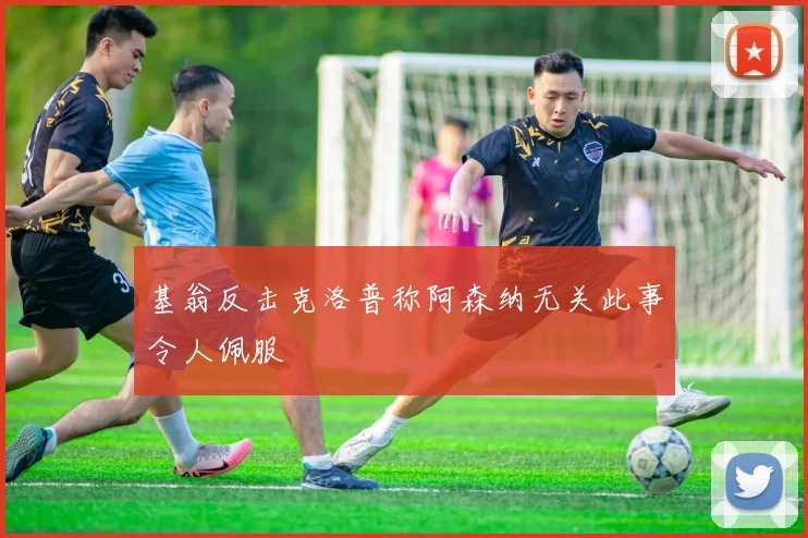 基翁反击克洛普称阿森纳无关此事令人佩服