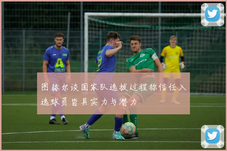 图赫尔谈国家队选拔过程称信任入选球员皆具实力与潜力
