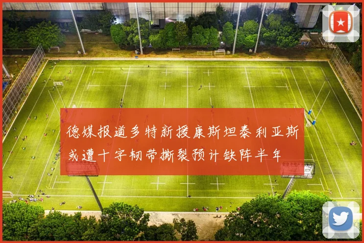 德媒报道多特新援康斯坦泰利亚斯或遭十字韧带撕裂预计缺阵半年
