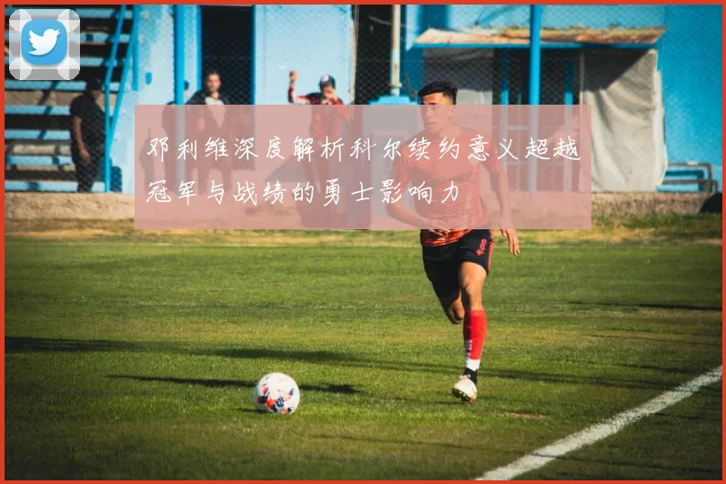 邓利维深度解析科尔续约意义超越冠军与战绩的勇士影响力
