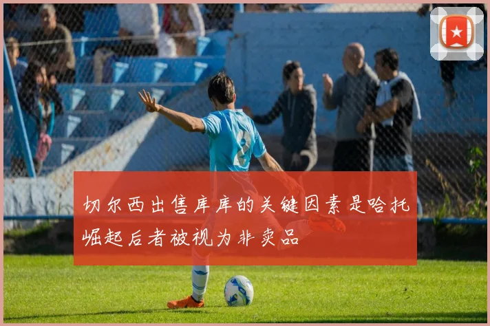 切尔西出售库库的关键因素是哈托崛起后者被视为非卖品