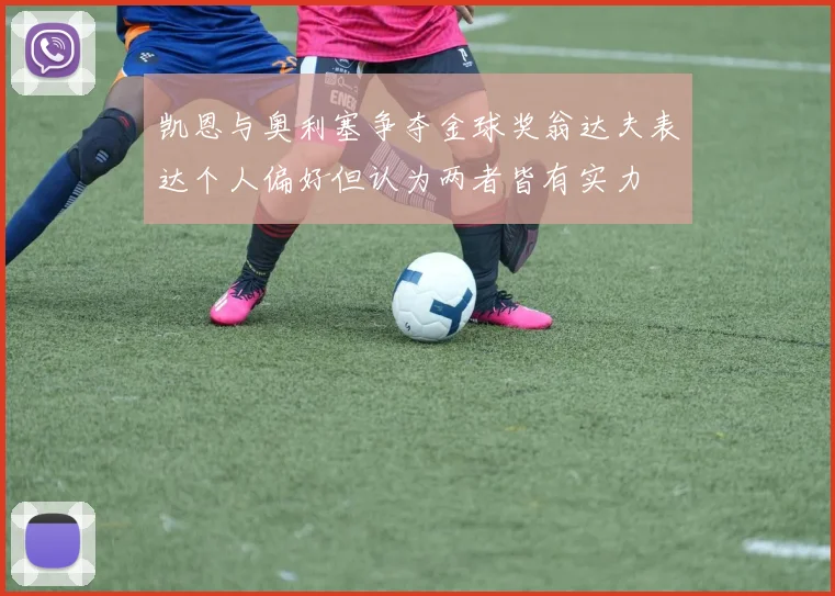 凯恩与奥利塞争夺金球奖翁达夫表达个人偏好但认为两者皆有实力