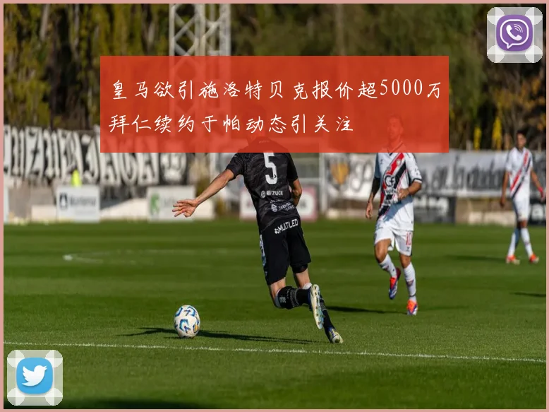 皇马欲引施洛特贝克报价超5000万拜仁续约于帕动态引关注