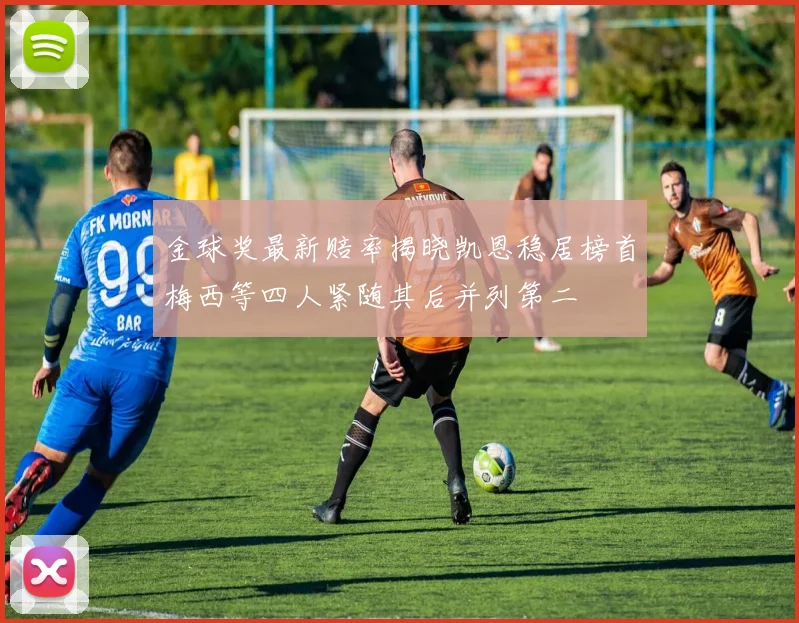 金球奖最新赔率揭晓凯恩稳居榜首梅西等四人紧随其后并列第二