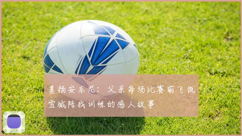 基扬安东尼：父亲每场比赛前飞抵雪城陪我训练的感人故事
