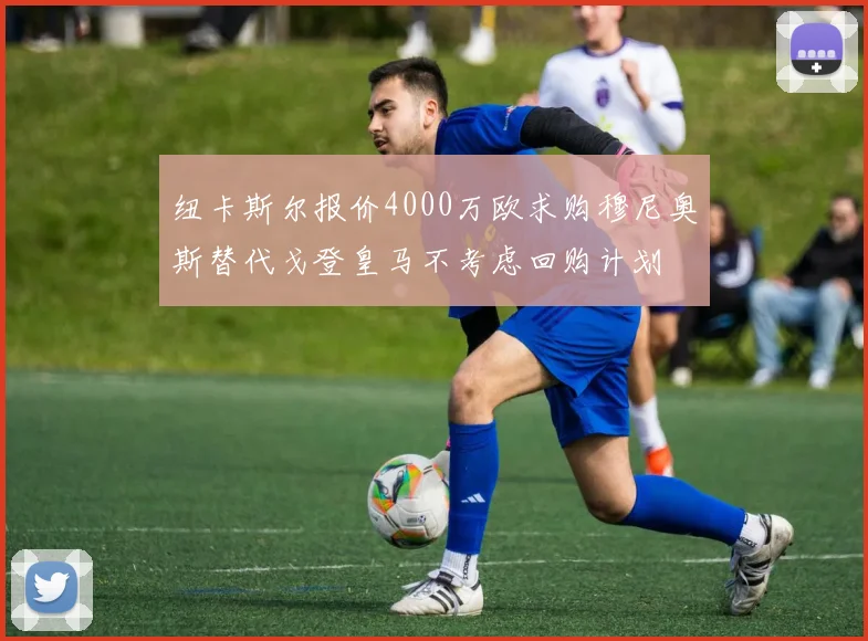 纽卡斯尔报价4000万欧求购穆尼奥斯替代戈登皇马不考虑回购计划