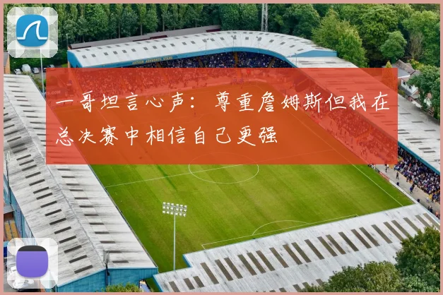 一哥坦言心声：尊重詹姆斯但我在总决赛中相信自己更强