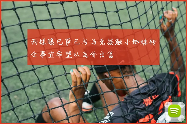 西媒曝巴萨已与马竞接触小蜘蛛转会事宜希望以高价出售