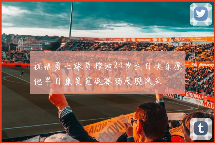 祝福勇士球员穆迪24岁生日快乐愿他早日康复重返赛场展现风采