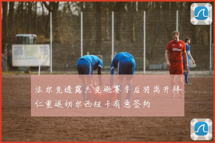 法尔克透露杰克逊赛季后将离开拜仁重返切尔西纽卡有意签约