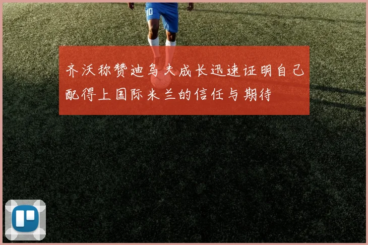 齐沃称赞迪乌夫成长迅速证明自己配得上国际米兰的信任与期待