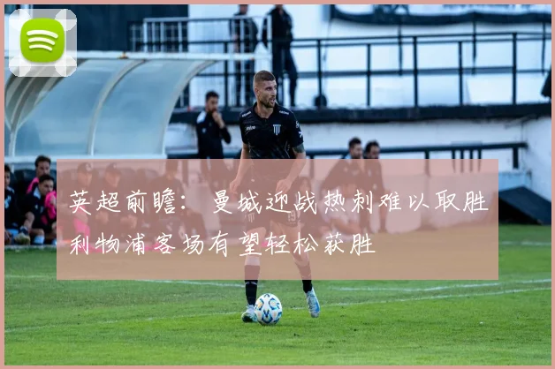 英超前瞻：曼城迎战热刺难以取胜利物浦客场有望轻松获胜