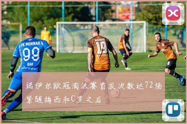 诺伊尔欧冠淘汰赛首发次数达72场紧随梅西和C罗之后