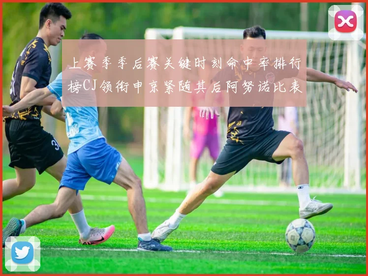 上赛季季后赛关键时刻命中率排行榜CJ领衔申京紧随其后阿努诺比表现不俗