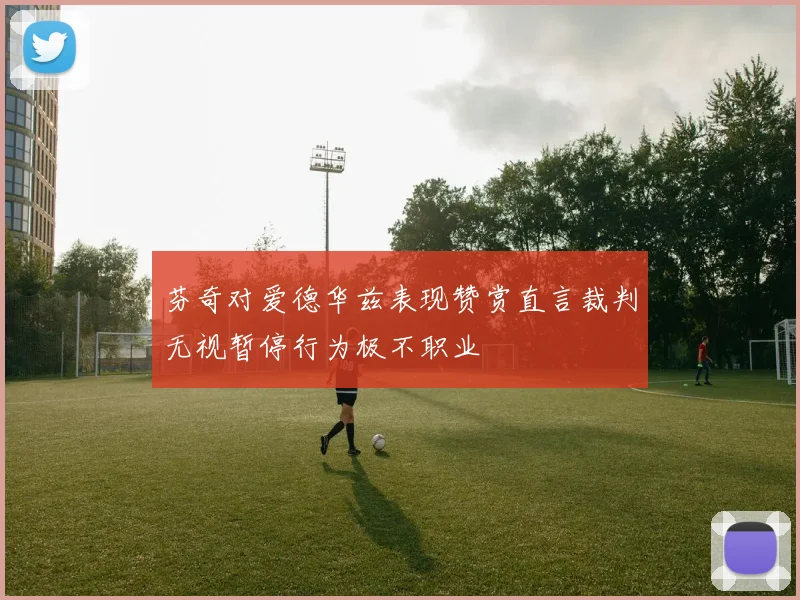 芬奇对爱德华兹表现赞赏直言裁判无视暂停行为极不职业