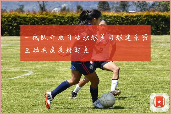 一线队开放日活动球员与球迷亲密互动共度美好时光