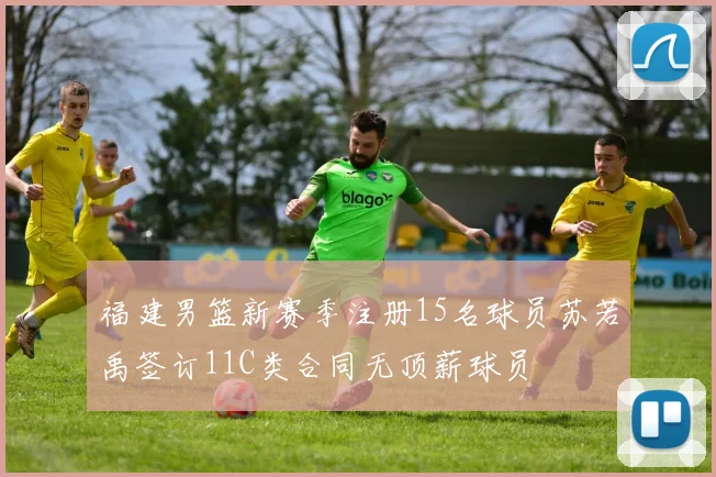 福建男篮新赛季注册15名球员苏若禹签订11C类合同无顶薪球员