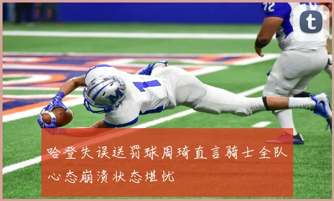 哈登失误送罚球周琦直言骑士全队心态崩溃状态堪忧