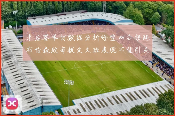 季后赛单打数据分析哈登回合领跑布伦森效率拔尖文班表现不佳引关注