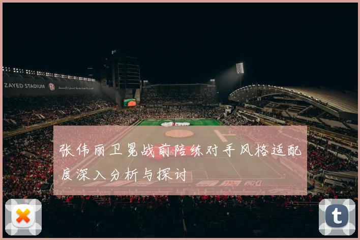 张伟丽卫冕战前陪练对手风格适配度深入分析与探讨