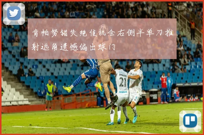 肯帕努错失绝佳机会右侧半单刀推射远角遗憾偏出球门